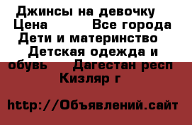 Джинсы на девочку. › Цена ­ 200 - Все города Дети и материнство » Детская одежда и обувь   . Дагестан респ.,Кизляр г.